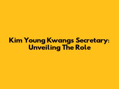 Kim Young Kwang's Secretary: Unveiling The Role