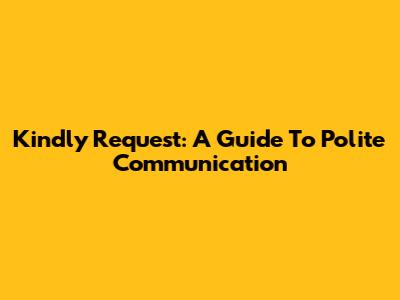 Kindly Request: A Guide To Polite Communication
