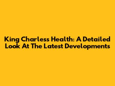 King Charles's Health: A Detailed Look At The Latest Developments