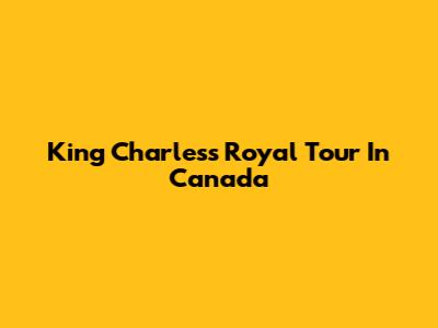 King Charles's Royal Tour In Canada