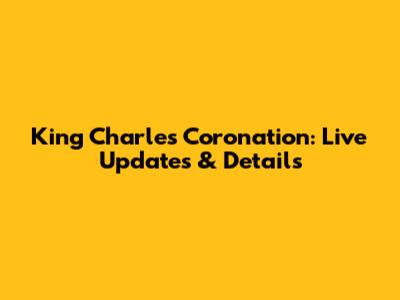 King Charles Coronation: Live Updates & Details