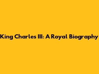 King Charles III: A Royal Biography