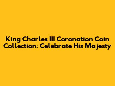 King Charles III Coronation Coin Collection: Celebrate His Majesty