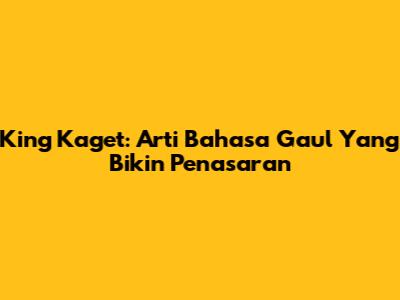 King Kaget: Arti Bahasa Gaul Yang Bikin Penasaran