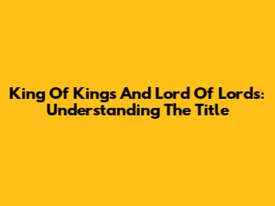 King Of Kings And Lord Of Lords: Understanding The Title
