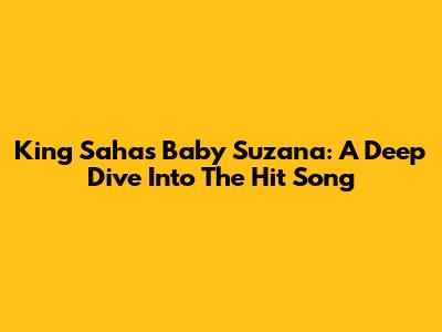 King Saha's 'Baby Suzana': A Deep Dive Into The Hit Song