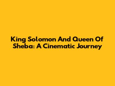 King Solomon And Queen Of Sheba: A Cinematic Journey