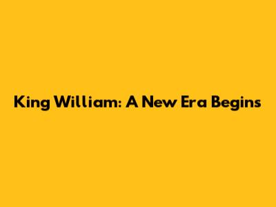King William: A New Era Begins