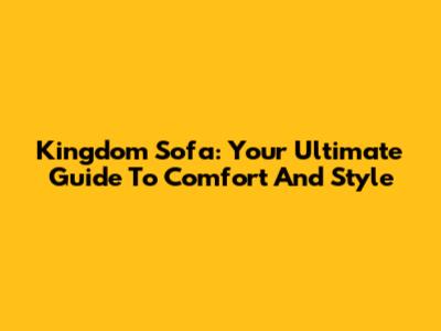 Kingdom Sofa: Your Ultimate Guide To Comfort And Style