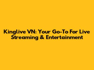 Kinglive VN: Your Go-To For Live Streaming & Entertainment