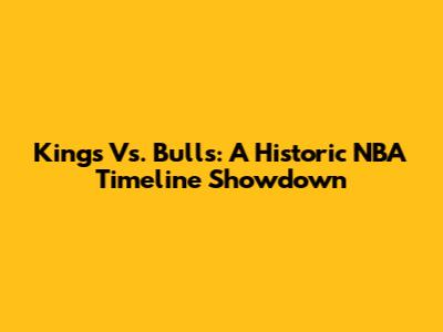 Kings Vs. Bulls: A Historic NBA Timeline Showdown