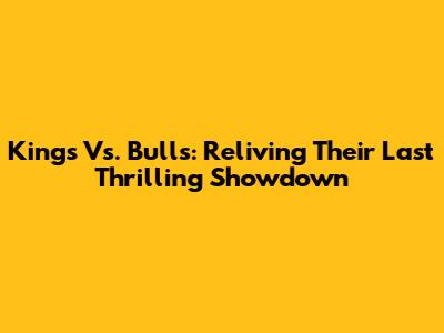 Kings Vs. Bulls: Reliving Their Last Thrilling Showdown