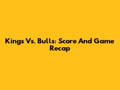 Kings Vs. Bulls: Score And Game Recap