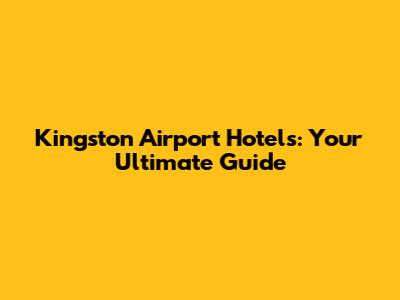 Kingston Airport Hotels: Your Ultimate Guide