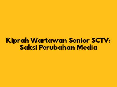 Kiprah Wartawan Senior SCTV: Saksi Perubahan Media