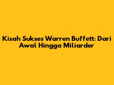Kisah Sukses Warren Buffett: Dari Awal Hingga Miliarder