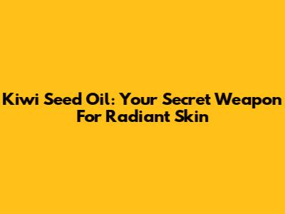 Kiwi Seed Oil: Your Secret Weapon For Radiant Skin