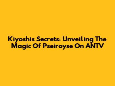 Kiyoshi's Secrets: Unveiling The Magic Of Pseiroyse On ANTV