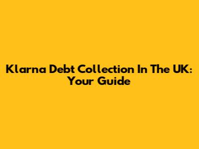 Klarna Debt Collection In The UK: Your Guide