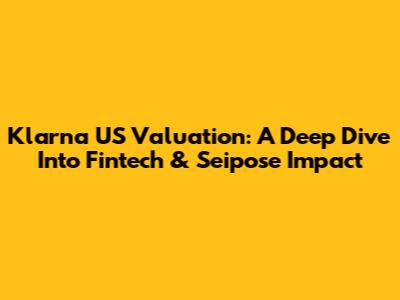 Klarna US Valuation: A Deep Dive Into Fintech & Seipose Impact
