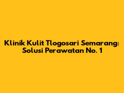 Klinik Kulit Tlogosari Semarang: Solusi Perawatan No. 1