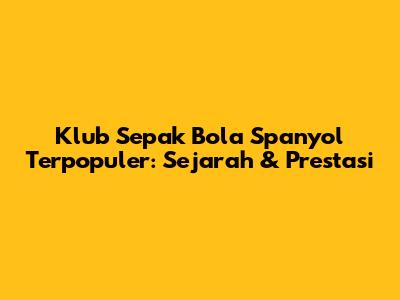 Klub Sepak Bola Spanyol Terpopuler: Sejarah & Prestasi