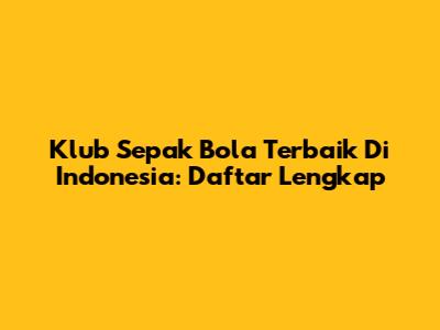 Klub Sepak Bola Terbaik Di Indonesia: Daftar Lengkap