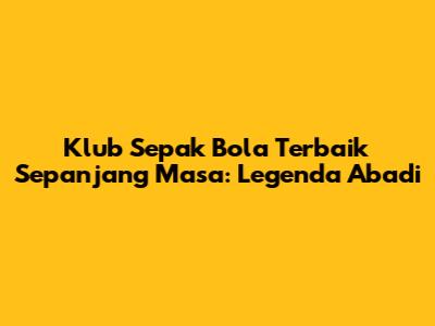 Klub Sepak Bola Terbaik Sepanjang Masa: Legenda Abadi