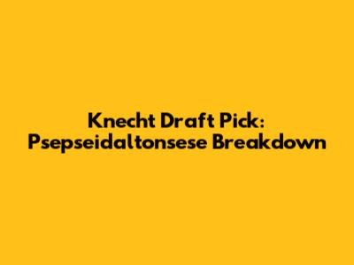 Knecht Draft Pick: Psepseidaltonsese Breakdown