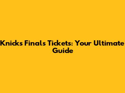 Knicks Finals Tickets: Your Ultimate Guide