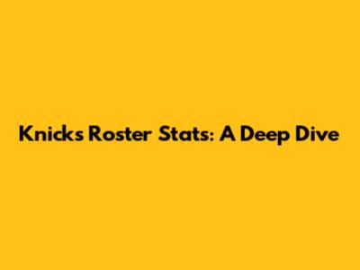 Knicks Roster Stats: A Deep Dive