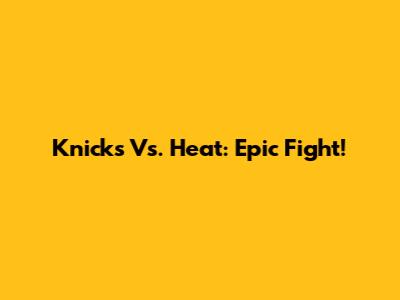 Knicks Vs. Heat: Epic Fight!