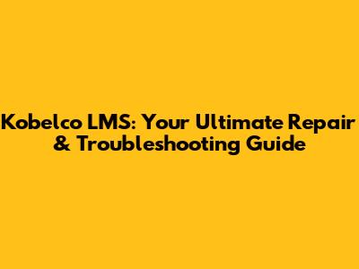 Kobelco LMS: Your Ultimate Repair & Troubleshooting Guide