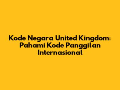 Kode Negara United Kingdom: Pahami Kode Panggilan Internasional