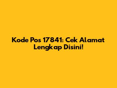 Kode Pos 17841: Cek Alamat Lengkap Disini!
