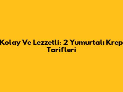 Kolay Ve Lezzetli: 2 Yumurtalı Krep Tarifleri