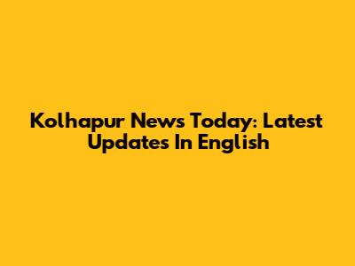 Kolhapur News Today: Latest Updates In English
