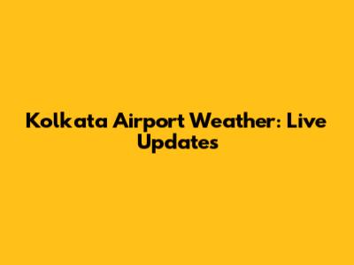 Kolkata Airport Weather: Live Updates