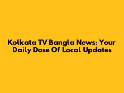 Kolkata TV Bangla News: Your Daily Dose Of Local Updates