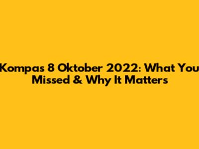 Kompas 8 Oktober 2022: What You Missed & Why It Matters