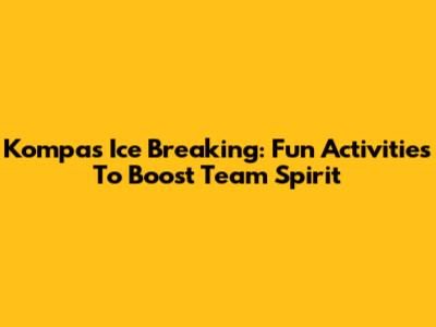 Kompas Ice Breaking: Fun Activities To Boost Team Spirit