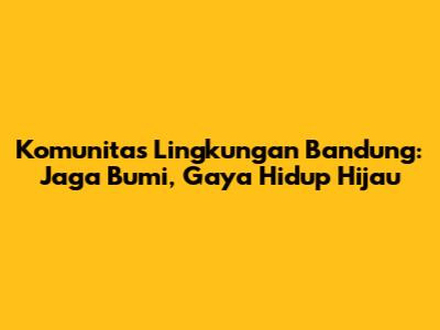 Komunitas Lingkungan Bandung: Jaga Bumi, Gaya Hidup Hijau