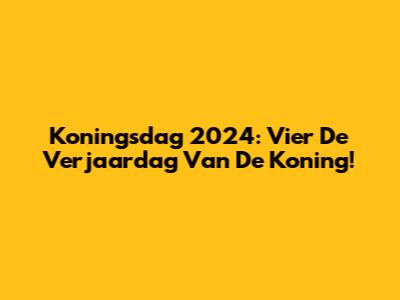 Koningsdag 2024: Vier De Verjaardag Van De Koning!