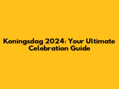 Koningsdag 2024: Your Ultimate Celebration Guide