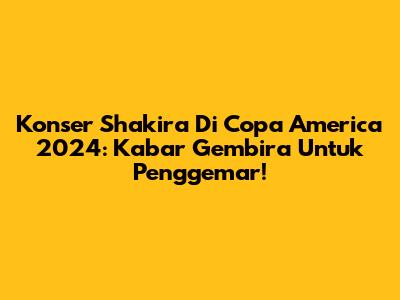 Konser Shakira Di Copa America 2024: Kabar Gembira Untuk Penggemar!