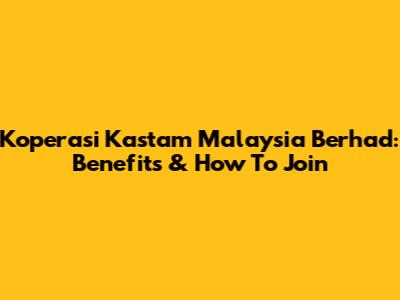Koperasi Kastam Malaysia Berhad: Benefits & How To Join