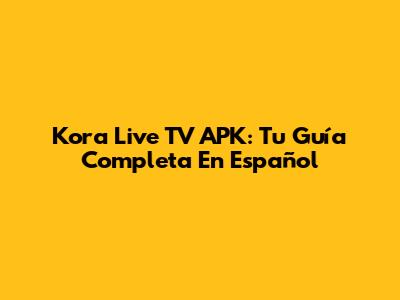 Kora Live TV APK: Tu Guía Completa En Español