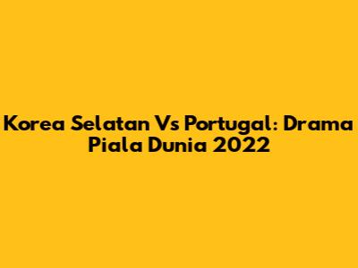 Korea Selatan Vs Portugal: Drama Piala Dunia 2022