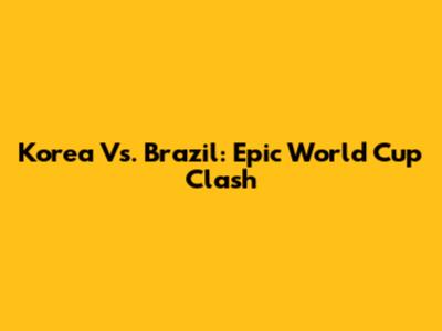 Korea Vs. Brazil: Epic World Cup Clash
