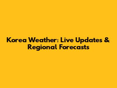 Korea Weather: Live Updates & Regional Forecasts